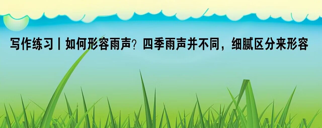 写作练习丨如何形容雨声？四季雨声并不同，细腻区分来形容