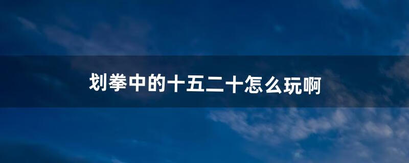 划拳中的十五、二十怎么玩啊（划拳必赢的十大技巧)