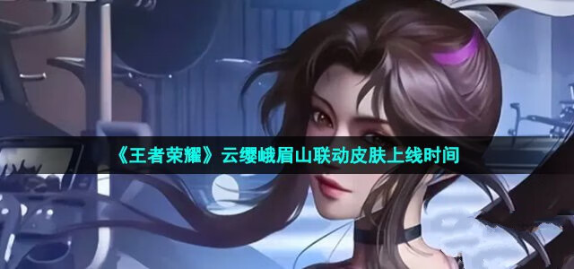 《王者荣耀》云缨新皮肤上线时间